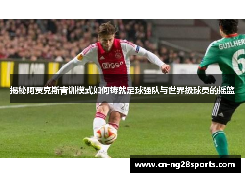 揭秘阿贾克斯青训模式如何铸就足球强队与世界级球员的摇篮