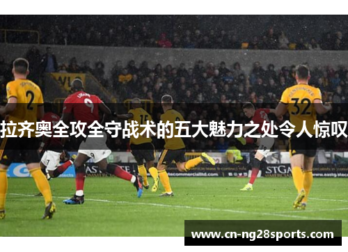 拉齐奥全攻全守战术的五大魅力之处令人惊叹