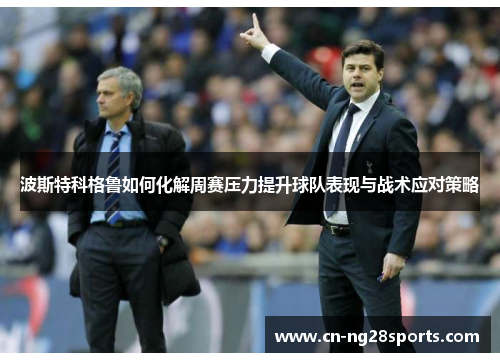 波斯特科格鲁如何化解周赛压力提升球队表现与战术应对策略