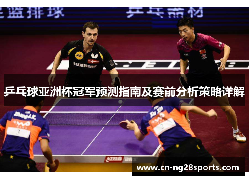 乒乓球亚洲杯冠军预测指南及赛前分析策略详解