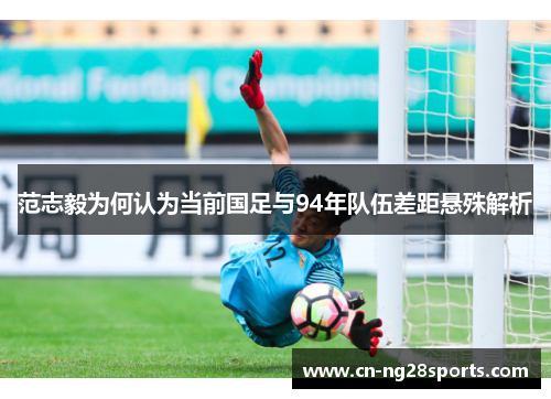 范志毅为何认为当前国足与94年队伍差距悬殊解析