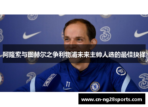 阿隆索与图赫尔之争利物浦未来主帅人选的最佳抉择