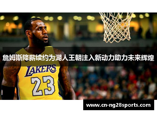詹姆斯降薪续约为湖人王朝注入新动力助力未来辉煌