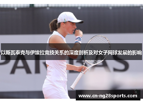 以斯瓦泰克与伊埃拉竞技关系的深度剖析及对女子网球发展的影响