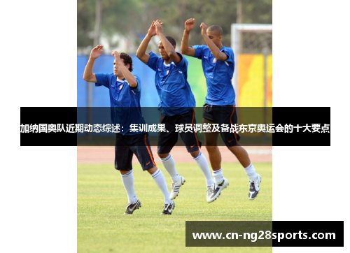 加纳国奥队近期动态综述：集训成果、球员调整及备战东京奥运会的十大要点