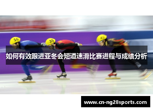 如何有效跟进亚冬会短道速滑比赛进程与成绩分析