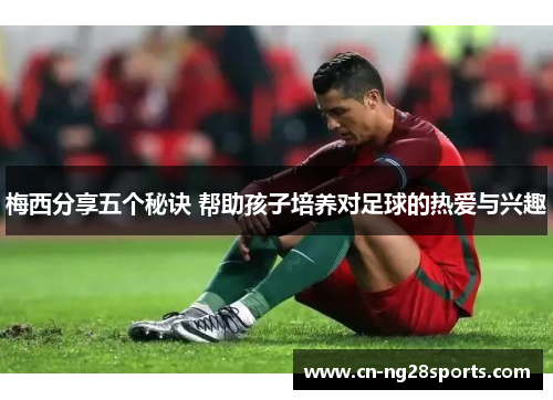 梅西分享五个秘诀 帮助孩子培养对足球的热爱与兴趣