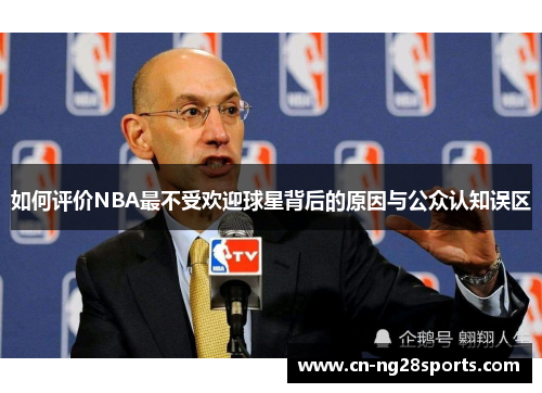 如何评价NBA最不受欢迎球星背后的原因与公众认知误区
