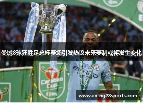 曼城8球狂胜足总杯赛场引发热议未来赛制或将发生变化