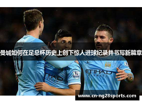 曼城如何在足总杯历史上创下惊人进球纪录并书写新篇章