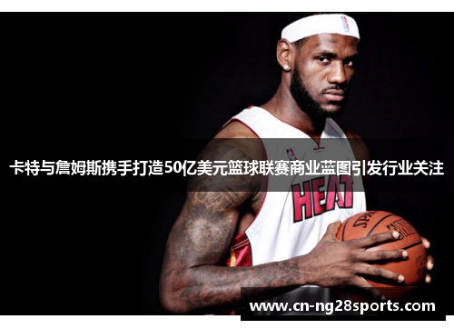 卡特与詹姆斯携手打造50亿美元篮球联赛商业蓝图引发行业关注