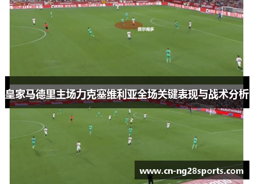 皇家马德里主场力克塞维利亚全场关键表现与战术分析