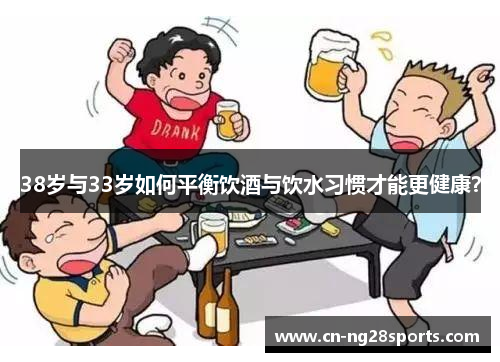 38岁与33岁如何平衡饮酒与饮水习惯才能更健康？