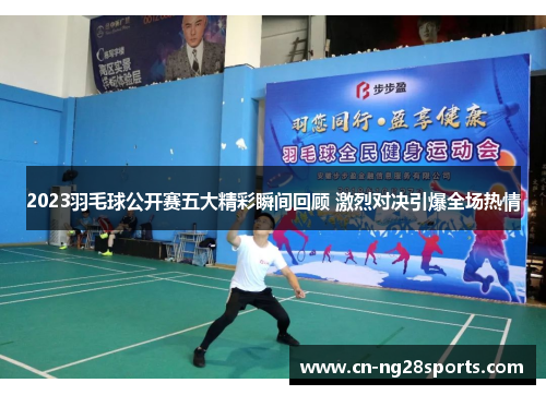 2023羽毛球公开赛五大精彩瞬间回顾 激烈对决引爆全场热情