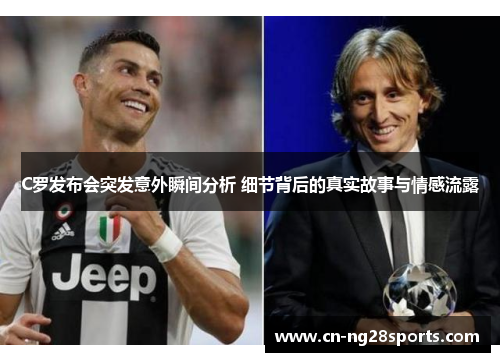 C罗发布会突发意外瞬间分析 细节背后的真实故事与情感流露