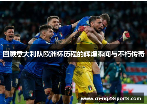 回顾意大利队欧洲杯历程的辉煌瞬间与不朽传奇