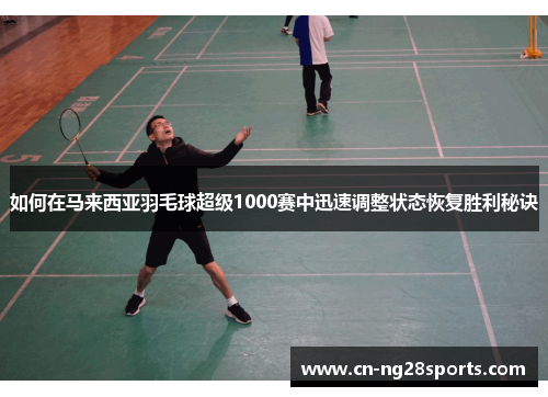 如何在马来西亚羽毛球超级1000赛中迅速调整状态恢复胜利秘诀