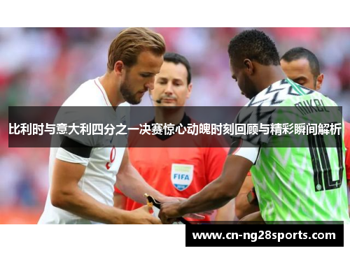 比利时与意大利四分之一决赛惊心动魄时刻回顾与精彩瞬间解析