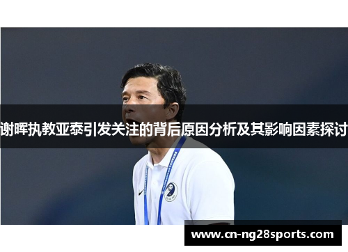 谢晖执教亚泰引发关注的背后原因分析及其影响因素探讨