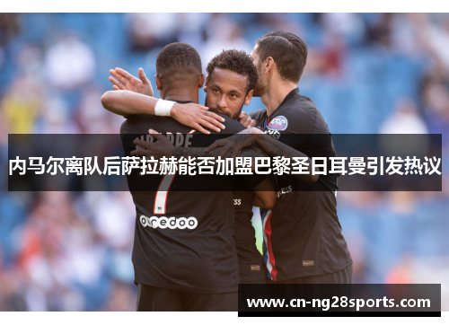 内马尔离队后萨拉赫能否加盟巴黎圣日耳曼引发热议