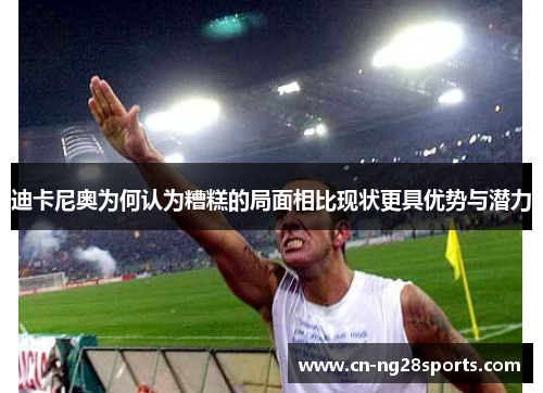 迪卡尼奥为何认为糟糕的局面相比现状更具优势与潜力