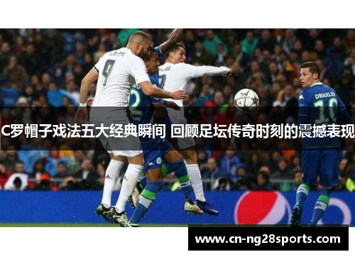 C罗帽子戏法五大经典瞬间 回顾足坛传奇时刻的震撼表现