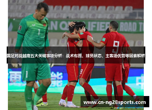 国足对战越南五大关键事项分析：战术布置、球员状态、主客场优势等因素解析