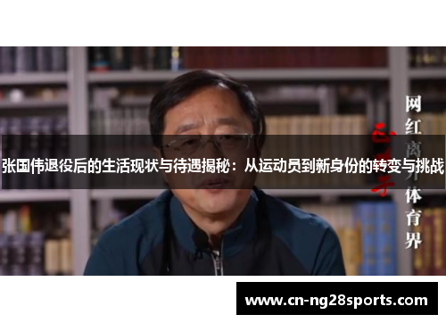 张国伟退役后的生活现状与待遇揭秘：从运动员到新身份的转变与挑战