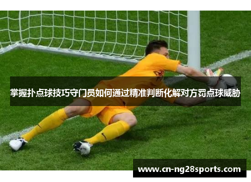 掌握扑点球技巧守门员如何通过精准判断化解对方罚点球威胁