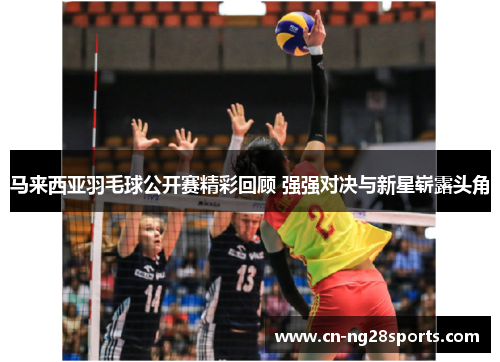 马来西亚羽毛球公开赛精彩回顾 强强对决与新星崭露头角