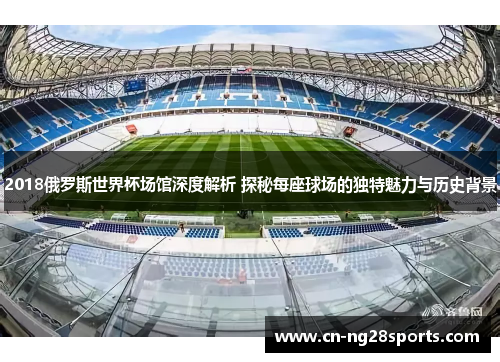2018俄罗斯世界杯场馆深度解析 探秘每座球场的独特魅力与历史背景