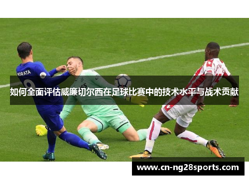 如何全面评估威廉切尔西在足球比赛中的技术水平与战术贡献