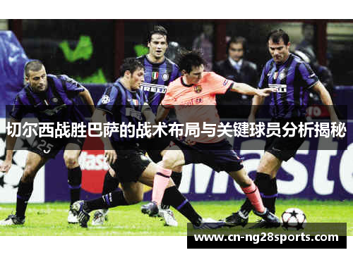 切尔西战胜巴萨的战术布局与关键球员分析揭秘