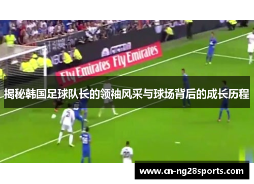 揭秘韩国足球队长的领袖风采与球场背后的成长历程