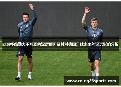 欧洲杯前勒夫不辞职的深层原因及其对德国足球未来的深远影响分析