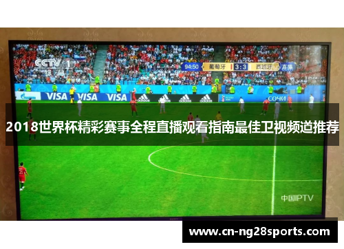 2018世界杯精彩赛事全程直播观看指南最佳卫视频道推荐 2018世界杯精彩赛事全程直播观看指南最佳卫视频道推荐