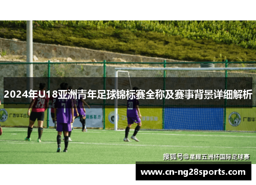 2024年U18亚洲青年足球锦标赛全称及赛事背景详细解析