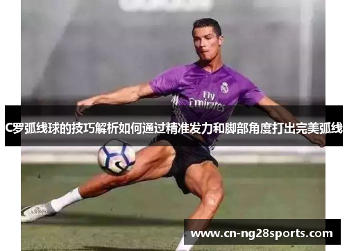 C罗弧线球的技巧解析如何通过精准发力和脚部角度打出完美弧线