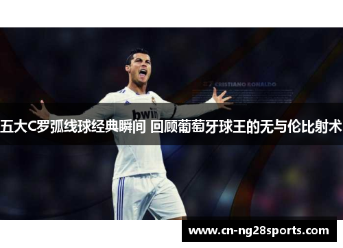五大C罗弧线球经典瞬间 回顾葡萄牙球王的无与伦比射术