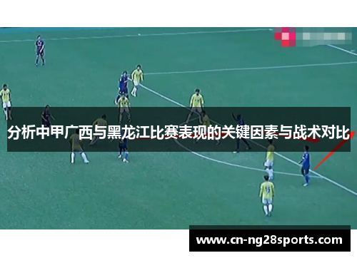 分析中甲广西与黑龙江比赛表现的关键因素与战术对比