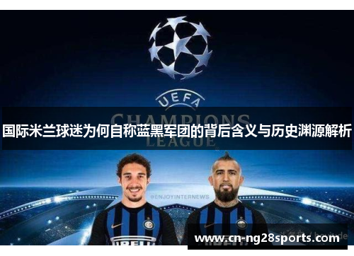 国际米兰球迷为何自称蓝黑军团的背后含义与历史渊源解析