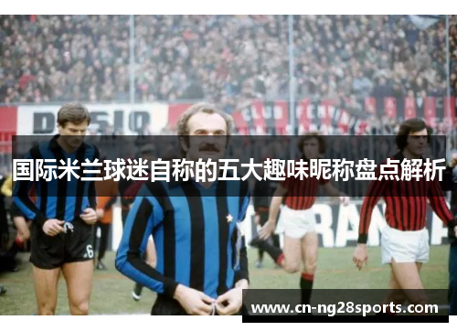 国际米兰球迷自称的五大趣味昵称盘点解析