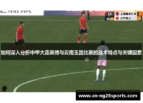 如何深入分析中甲大连英博与云南玉昆比赛的战术特点与关键因素
