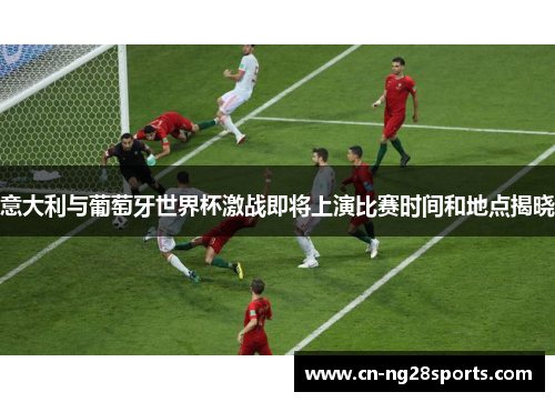 意大利与葡萄牙世界杯激战即将上演比赛时间和地点揭晓