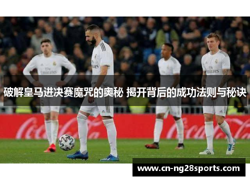 破解皇马进决赛魔咒的奥秘 揭开背后的成功法则与秘诀