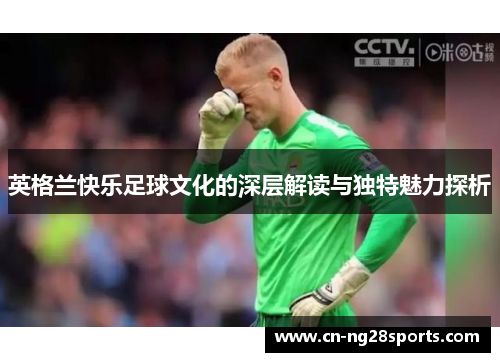 英格兰快乐足球文化的深层解读与独特魅力探析
