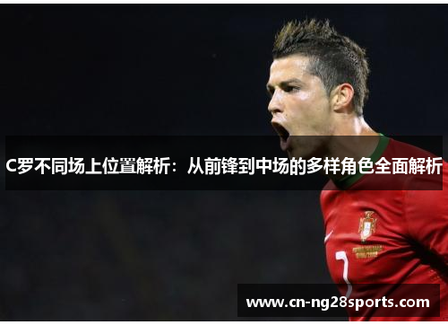 C罗不同场上位置解析：从前锋到中场的多样角色全面解析