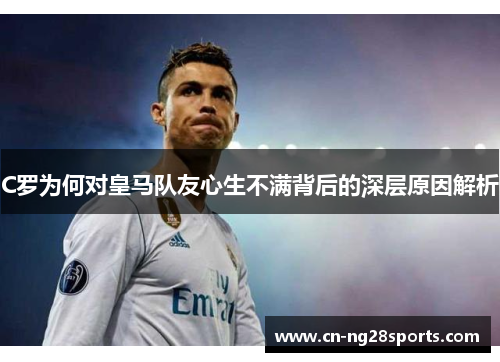 C罗为何对皇马队友心生不满背后的深层原因解析
