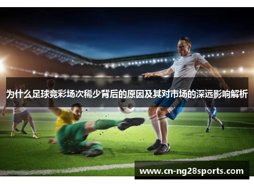 为什么足球竞彩场次稀少背后的原因及其对市场的深远影响解析