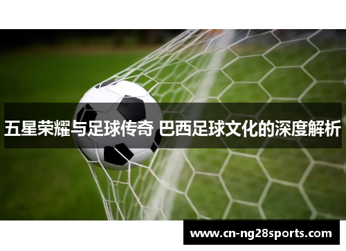 五星荣耀与足球传奇 巴西足球文化的深度解析